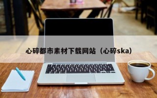 江门心碎都市素材下载网站（心碎ska）